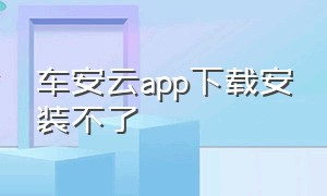 车安云app下载安装不了