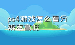 ps4游戏怎么看分辨率高低