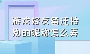 游戏好友备注特别的昵称怎么弄