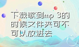 下载歌到mp 3的时候文件夹可不可以放进去