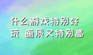 什么游戏特别好玩 画质又特别高