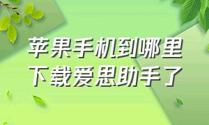 苹果手机到哪里下载爱思助手了