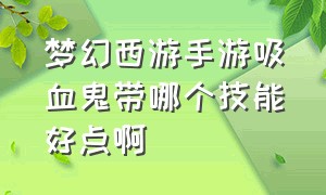 梦幻西游手游吸血鬼带哪个技能好点啊