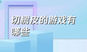 切树皮的游戏有哪些