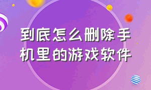 到底怎么删除手机里的游戏软件