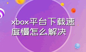 xbox平台下载速度慢怎么解决