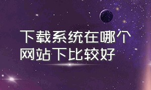 下载系统在哪个网站下比较好