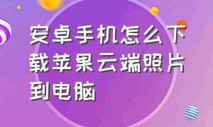 安卓手机怎么下载苹果云端照片到电脑