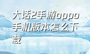 大话2手游oppo手机版本怎么下载