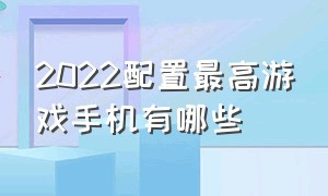 2022配置最高游戏手机有哪些