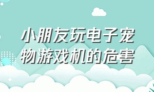 小朋友玩电子宠物游戏机的危害