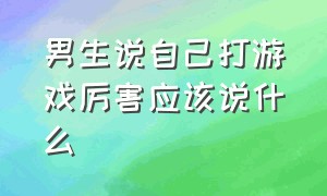 男生说自己打游戏厉害应该说什么