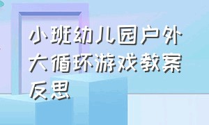 小班幼儿园户外大循环游戏教案反思