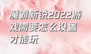 魔霸新锐2022游戏需要怎么设置才能玩