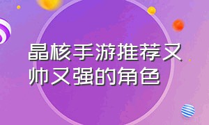 晶核手游推荐又帅又强的角色