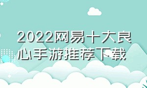 2022网易十大良心手游推荐下载