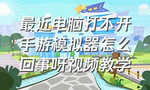 最近电脑打不开手游模拟器怎么回事呀视频教学