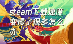 steam下载速度变慢了很多怎么办