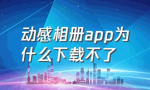 动感相册app为什么下载不了