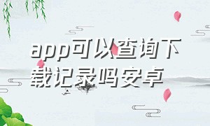 app可以查询下载记录吗安卓