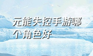 元能失控手游哪个角色好