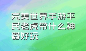 完美世界手游平民老虎带什么神器好玩