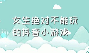 女生绝对不能玩的抖音小游戏