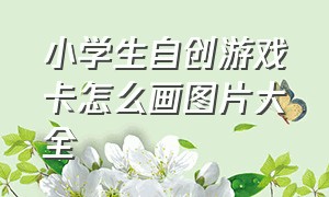 小学生自创游戏卡怎么画图片大全