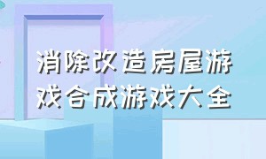 消除改造房屋游戏合成游戏大全