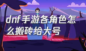 dnf手游各角色怎么搬砖给大号