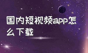 国内短视频app怎么下载