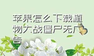 苹果怎么下载植物大战僵尸无广告