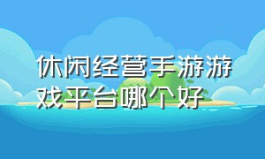 休闲经营手游游戏平台哪个好