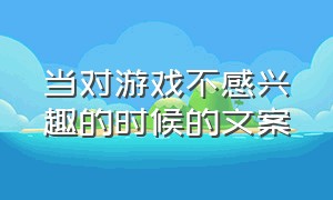 当对游戏不感兴趣的时候的文案