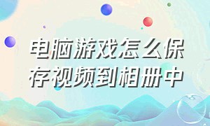 电脑游戏怎么保存视频到相册中