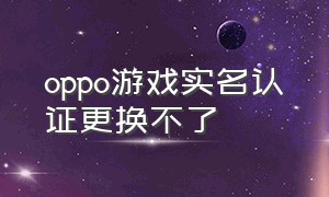 oppo游戏实名认证更换不了