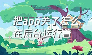 把app关了怎么在后台运行着