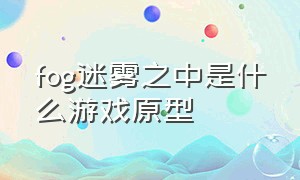 fog迷雾之中是什么游戏原型