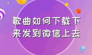 歌曲如何下载下来发到微信上去