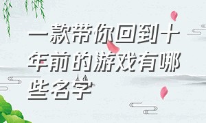 一款带你回到十年前的游戏有哪些名字