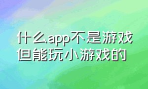 什么app不是游戏但能玩小游戏的