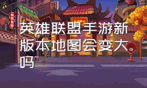 英雄联盟手游新版本地图会变大吗