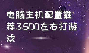 电脑主机配置推荐3500左右打游戏