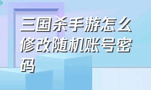 三国杀手游怎么修改随机账号密码