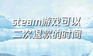 steam游戏可以二次退款的时间