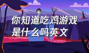 你知道吃鸡游戏是什么吗英文