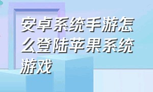 安卓系统手游怎么登陆苹果系统游戏