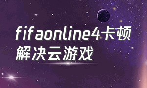 fifaonline4卡顿解决云游戏