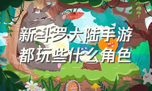 新斗罗大陆手游都玩些什么角色