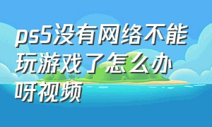 ps5没有网络不能玩游戏了怎么办呀视频